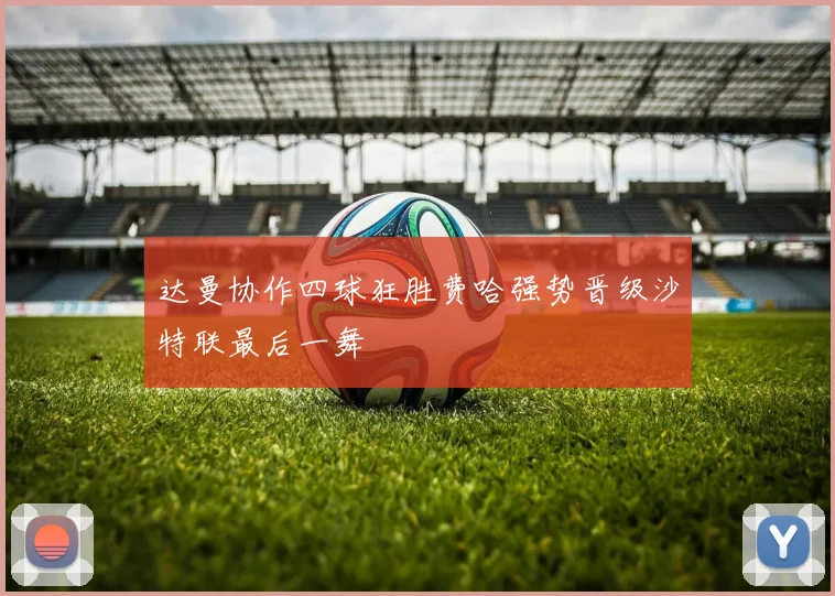 达曼协作四球狂胜费哈强势晋级沙特联最后一舞