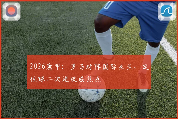 2026意甲:罗马对阵国际米兰,定位球二次进攻成焦点