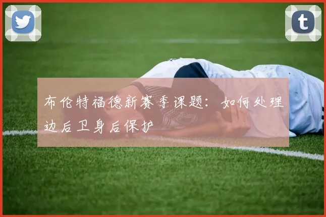 布伦特福德新赛季课题：如何处理边后卫身后保护