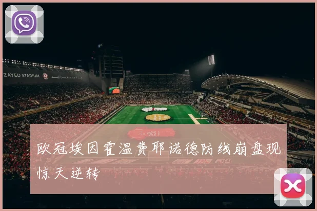 欧冠埃因霍温费耶诺德防线崩盘现惊天逆转