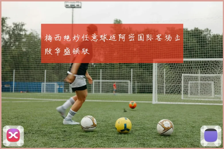 梅西绝妙任意球迈阿密国际客场击败华盛顿联