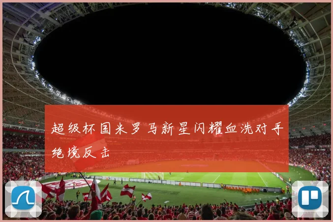 超级杯国米罗马新星闪耀血洗对手绝境反击