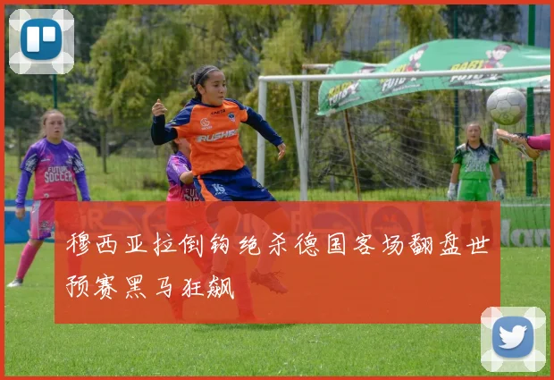 穆西亚拉倒钩绝杀德国客场翻盘世预赛黑马狂飙
