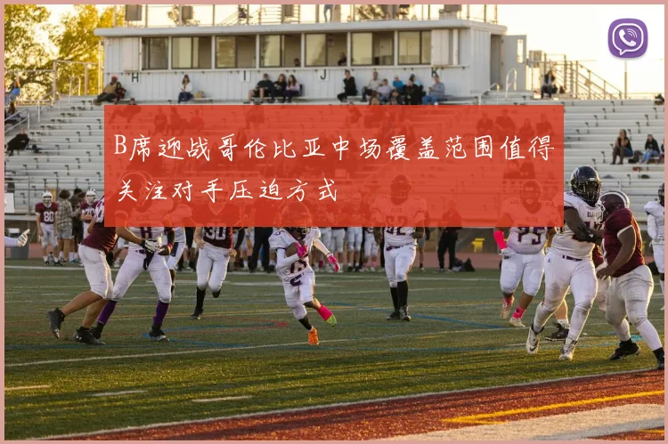 B席迎战哥伦比亚中场覆盖范围值得关注对手压迫方式