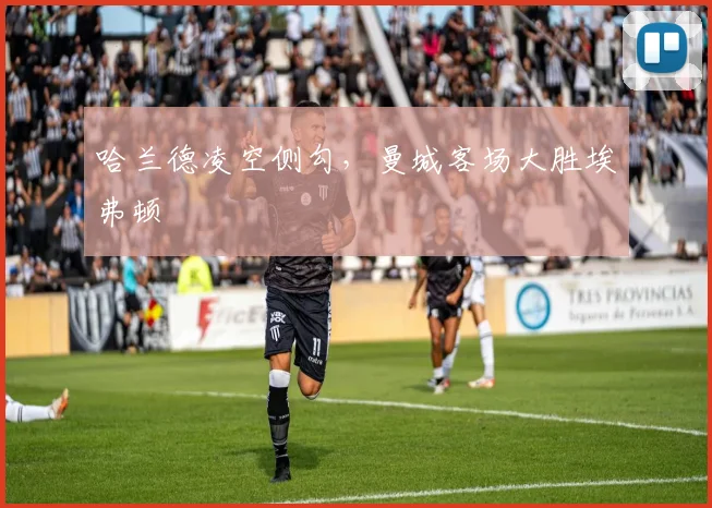 哈兰德凌空侧勾，曼城客场大胜埃弗顿
