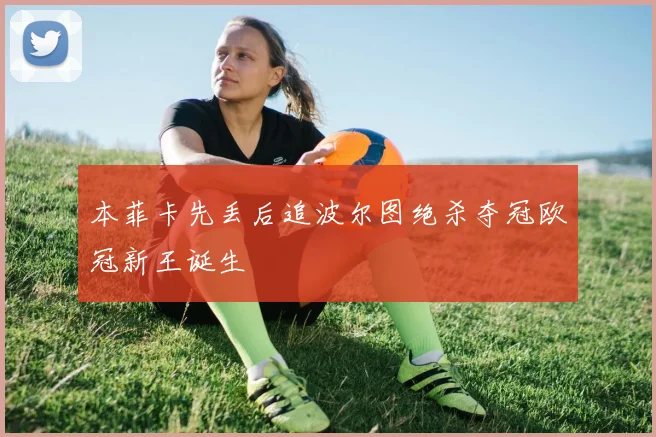 本菲卡先丢后追波尔图绝杀夺冠欧冠新王诞生