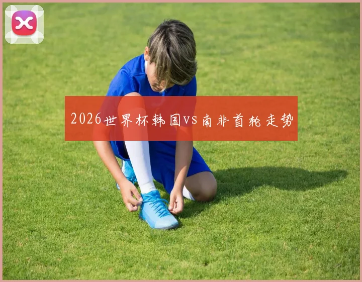 2026世界杯韩国vs南非首轮走势