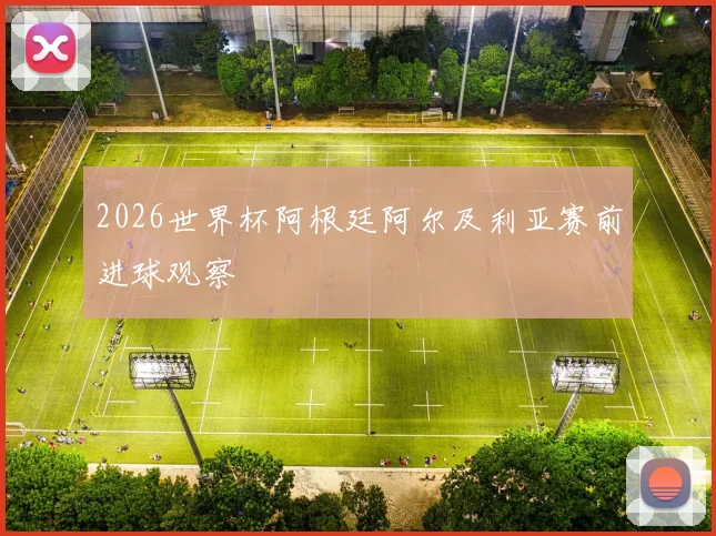 2026世界杯阿根廷阿尔及利亚赛前进球观察