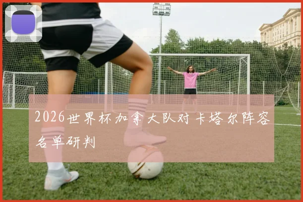 2026世界杯加拿大队对卡塔尔阵容名单研判