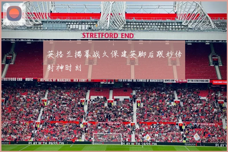 英格兰揭幕战久保建英脚后跟妙传封神时刻