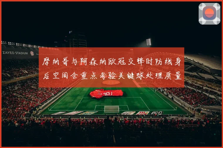 摩纳哥与阿森纳欧冠交锋时防线身后空间会重点考验关键球处理质量