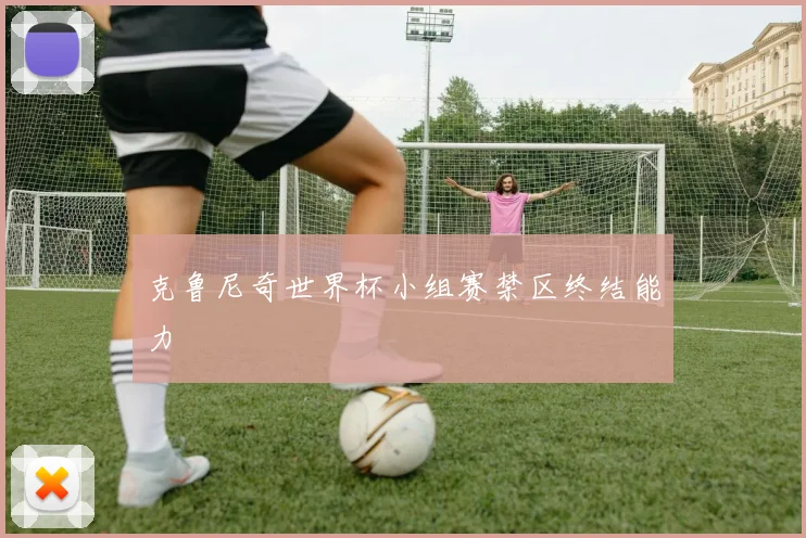 克鲁尼奇世界杯小组赛禁区终结能力