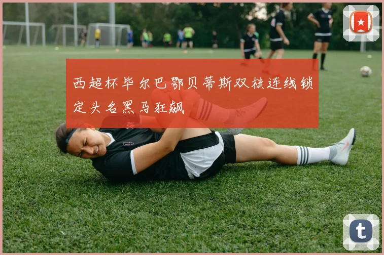 西超杯毕尔巴鄂贝蒂斯双核连线锁定头名黑马狂飙