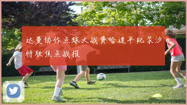 达曼协作点球大战费哈追平纪录沙特联焦点战报
