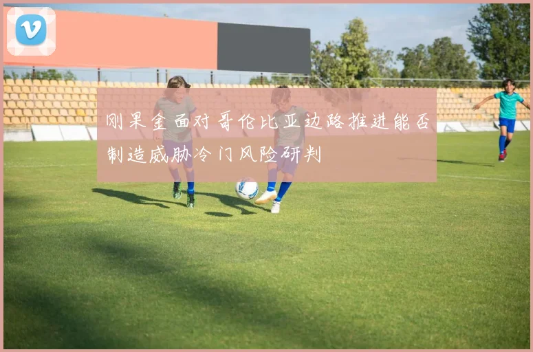 刚果金面对哥伦比亚边路推进能否制造威胁冷门风险研判