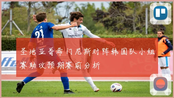 圣地亚哥希门尼斯对阵韩国队小组赛助攻预期赛前分析