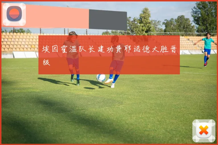 埃因霍温队长建功费耶诺德大胜晋级