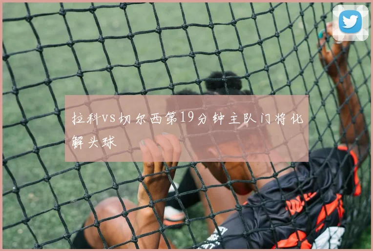 拉科vs切尔西第19分钟主队门将化解头球