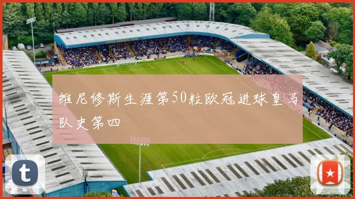 维尼修斯生涯第50粒欧冠进球皇马队史第四