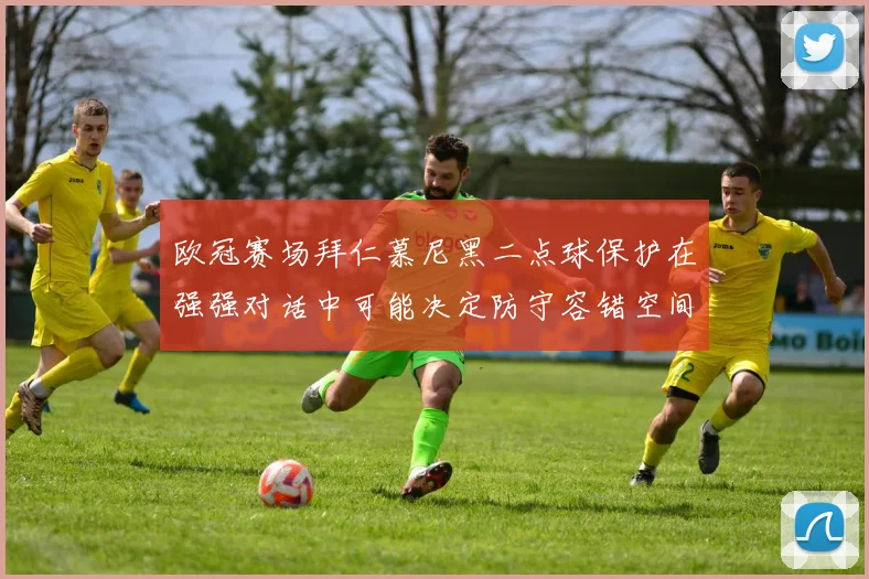欧冠赛场拜仁慕尼黑二点球保护在强强对话中可能决定防守容错空间