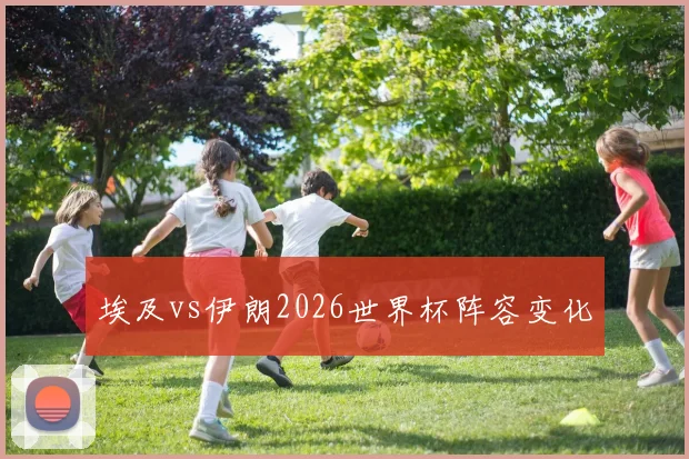 埃及vs伊朗2026世界杯阵容变化