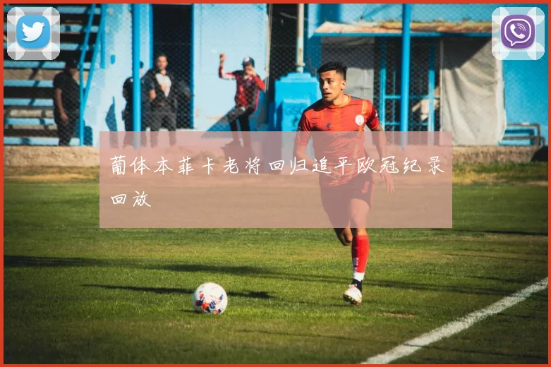 葡体本菲卡老将回归追平欧冠纪录回放