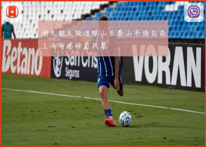 谢文能反抢造球山东泰山半场打花上海海港榜首风暴