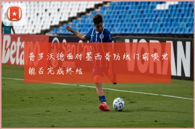 普罗沃德面对墨西哥防线门前嗅觉能否完成终结