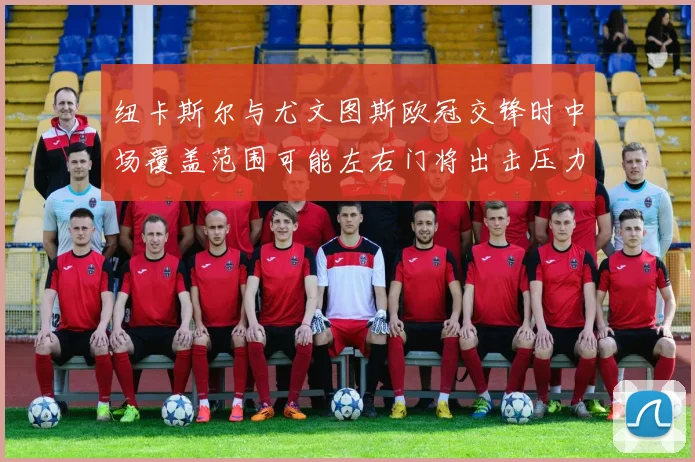 纽卡斯尔与尤文图斯欧冠交锋时中场覆盖范围可能左右门将出击压力