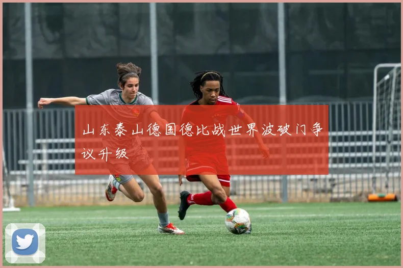 山东泰山德国德比战世界波破门争议升级