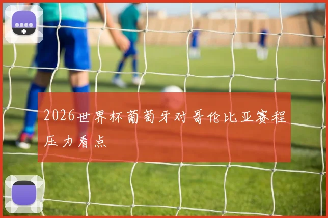 2026世界杯葡萄牙对哥伦比亚赛程压力看点