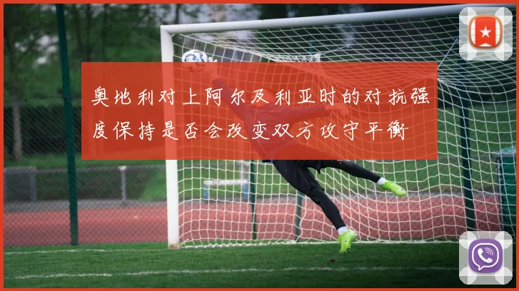 奥地利对上阿尔及利亚时的对抗强度保持是否会改变双方攻守平衡