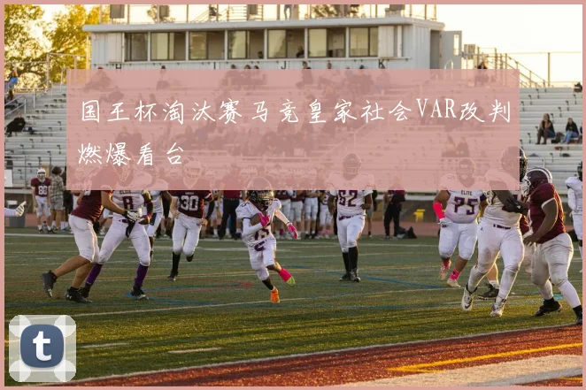 国王杯淘汰赛马竞皇家社会VAR改判燃爆看台