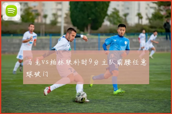 马竞vs柏林联补时9分主队前腰任意球破门