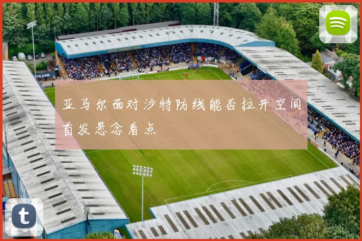 亚马尔面对沙特防线能否拉开空间首发悬念看点