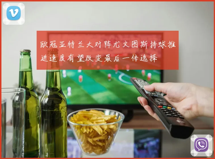 欧冠亚特兰大对阵尤文图斯持球推进速度有望改变最后一传选择