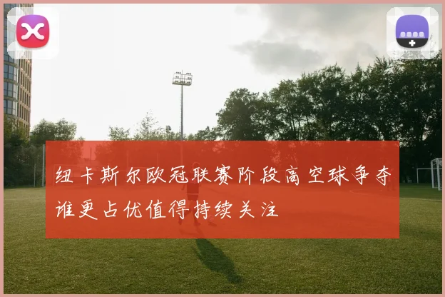 纽卡斯尔欧冠联赛阶段高空球争夺谁更占优值得持续关注