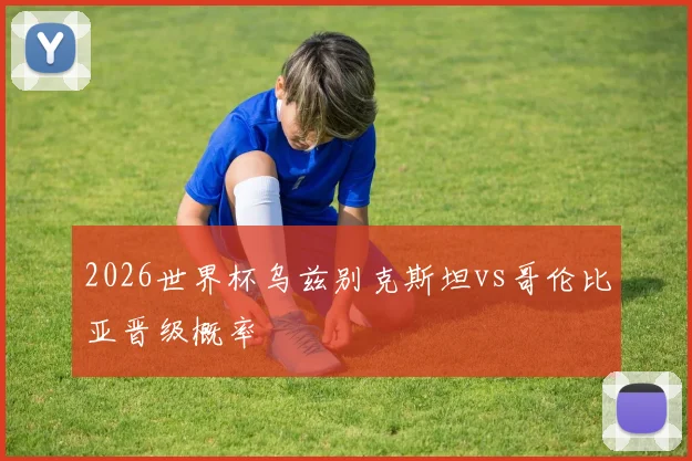 2026世界杯乌兹别克斯坦vs哥伦比亚晋级概率