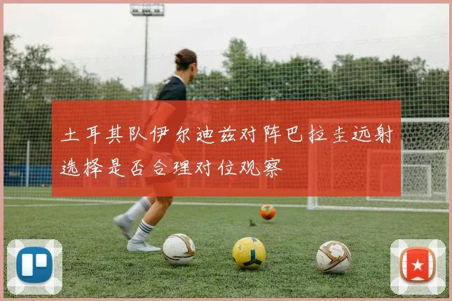 土耳其队伊尔迪兹对阵巴拉圭远射选择是否合理对位观察
