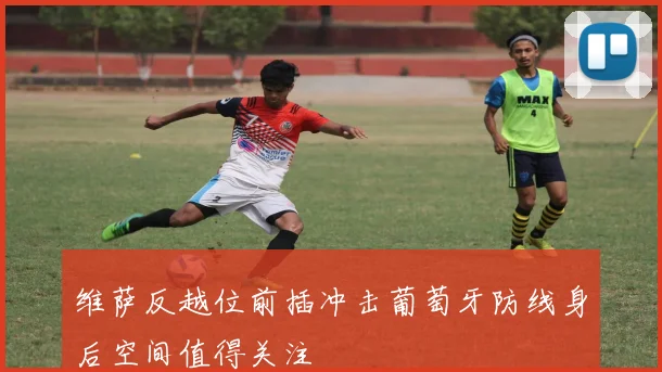 维萨反越位前插冲击葡萄牙防线身后空间值得关注