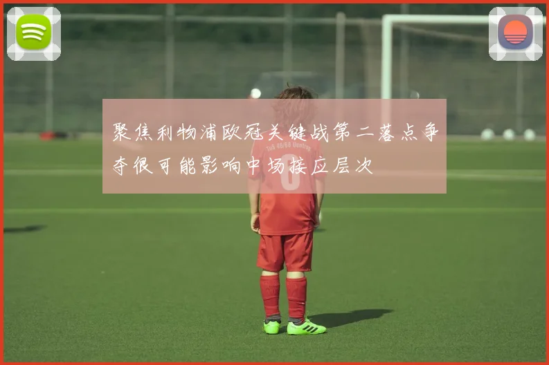 聚焦利物浦欧冠关键战第二落点争夺很可能影响中场接应层次