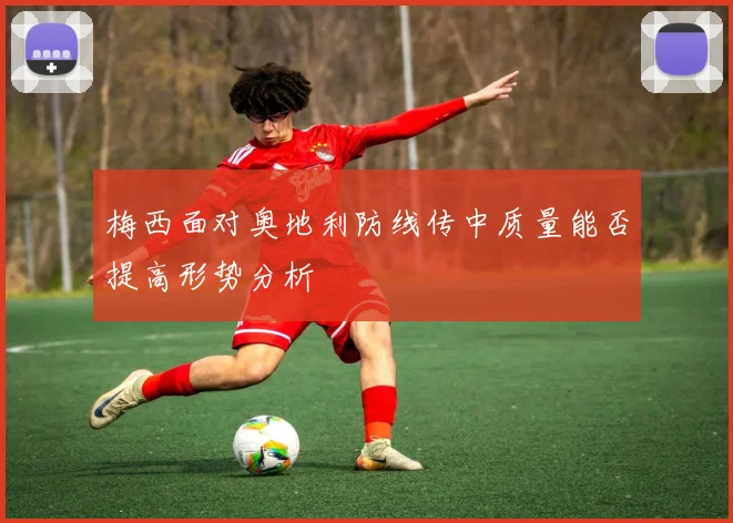 梅西面对奥地利防线传中质量能否提高形势分析