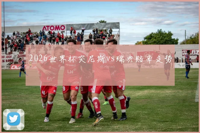 2026世界杯突尼斯vs瑞典赔率走势