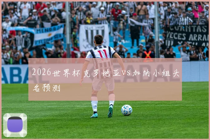 2026世界杯克罗地亚vs加纳小组头名预测