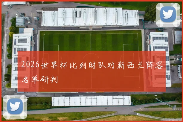 2026世界杯比利时队对新西兰阵容名单研判