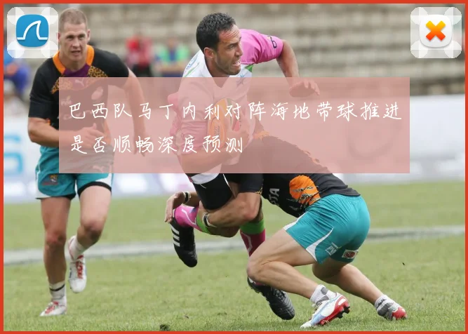 巴西队马丁内利对阵海地带球推进是否顺畅深度预测