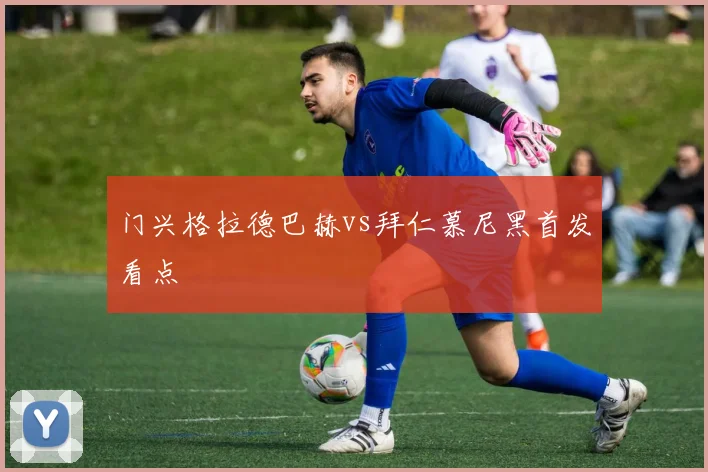 门兴格拉德巴赫vs拜仁慕尼黑首发看点