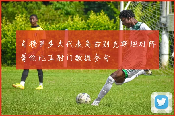 肖穆罗多夫代表乌兹别克斯坦对阵哥伦比亚射门数据参考