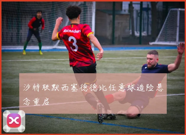 沙特联默西塞德德比任意球造险悬念重启