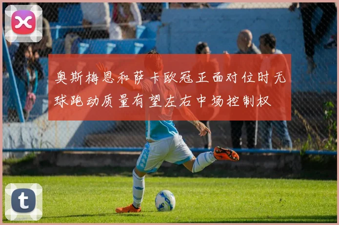 奥斯梅恩和萨卡欧冠正面对位时无球跑动质量有望左右中场控制权